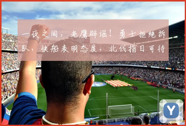 一夜之间，老鹰辟谣！勇士拒绝拆队，快船表明态度，北伐指日可待