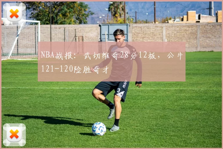 NBA战报：武切维奇28分12板，公牛121-120险胜奇才