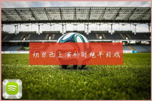 切尔西上演补时绝平好戏