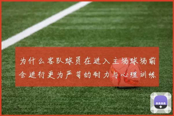 为什么客队球员在进入主场球场前会进行更为严苛的耐力与心理训练