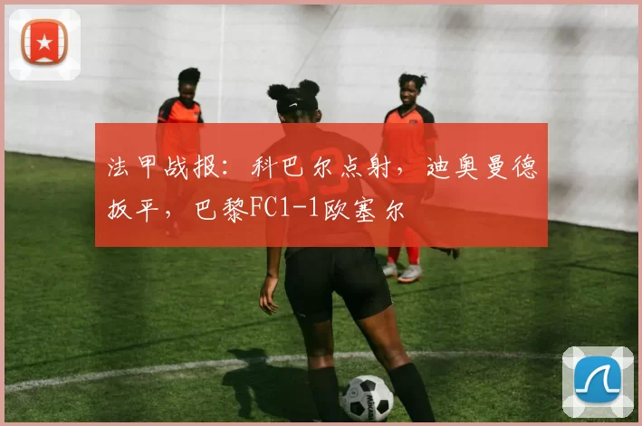 法甲战报：科巴尔点射，迪奥曼德扳平，巴黎FC1-1欧塞尔