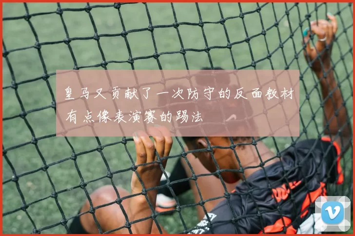 皇马又贡献了一次防守的反面教材 有点像表演赛的踢法