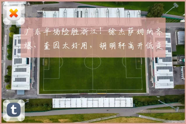 广东半场险胜浙江！徐杰萨姆纳齐爆，奎因太好用，胡明轩高开低走