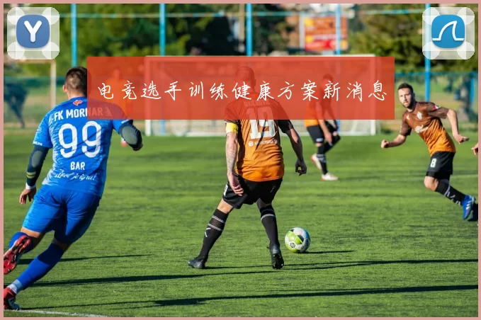 电竞选手训练健康方案新消息