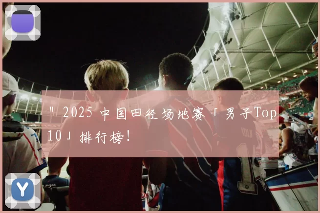 ＂2025 中国田径场地赛「男子Top10」排行榜！