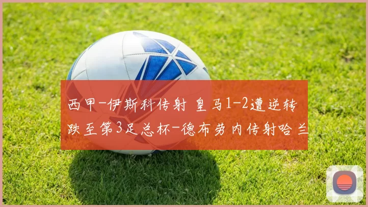 西甲-伊斯科传射 皇马1-2遭逆转 跌至第3足总杯-德布劳内传射哈兰德助攻 曼城3-1普利茅斯晋级意甲-迪马尔科破门 国米1-1遭那不勒斯绝平仍1分领跑