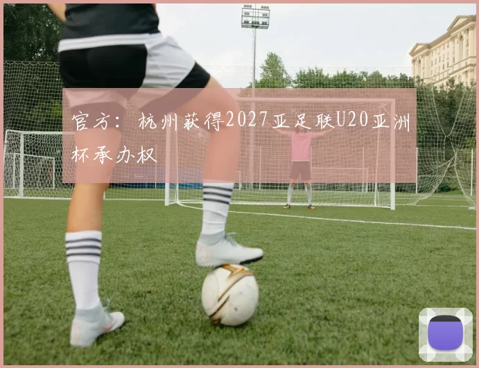 官方：杭州获得2027亚足联U20亚洲杯承办权