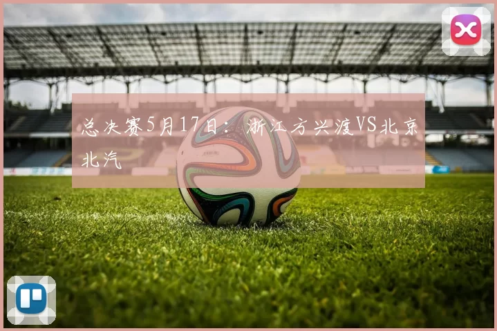 总决赛5月17日：浙江方兴渡VS北京北汽