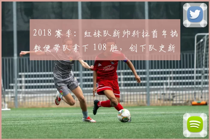 2018 赛季：红袜队新帅科拉首年执教便带队拿下 108 胜，创下队史新高