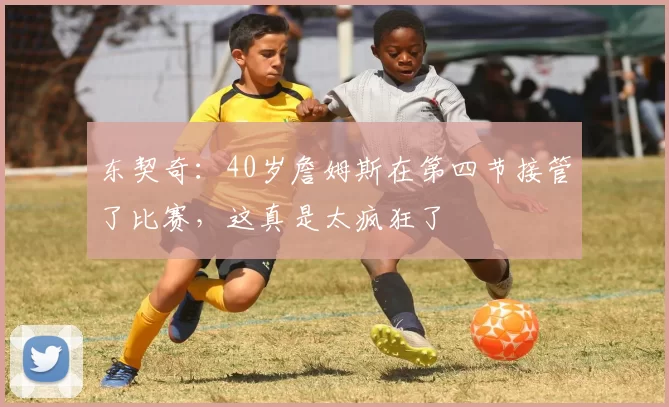 东契奇：40岁詹姆斯在第四节接管了比赛，这真是太疯狂了