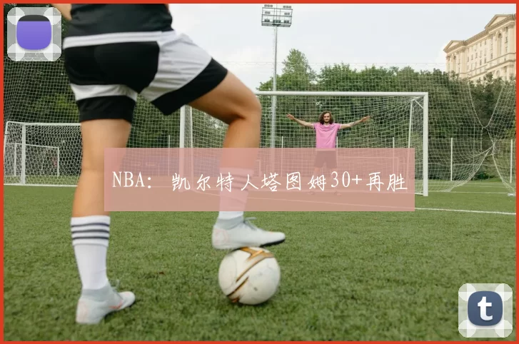 NBA：凯尔特人塔图姆30+再胜