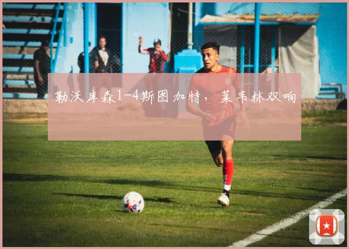 勒沃库森1-4斯图加特，莱韦林双响