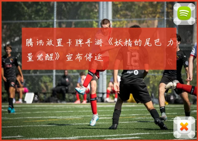 腾讯放置卡牌手游《妖精的尾巴 力量觉醒》宣布停运