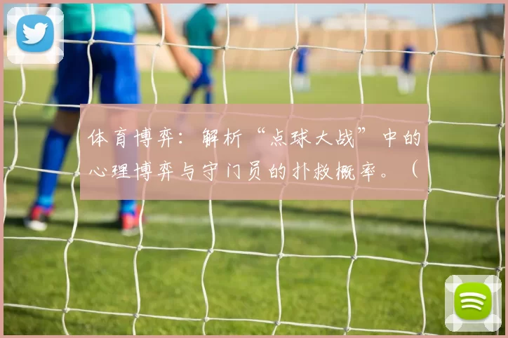 体育博弈：解析“点球大战”中的心理博弈与守门员的扑救概率。（从博弈论看点球大战：心理较量与门将扑救概率）