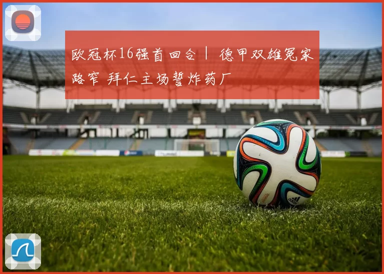 欧冠杯16强首回合｜ 德甲双雄冤家路窄 拜仁主场誓炸药厂