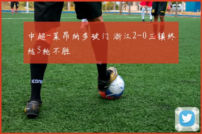 中超-莱昂纳多破门 浙江2-0三镇终结5轮不胜