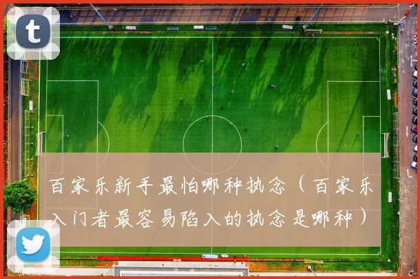 百家乐新手最怕哪种执念（百家乐入门者最容易陷入的执念是哪种）