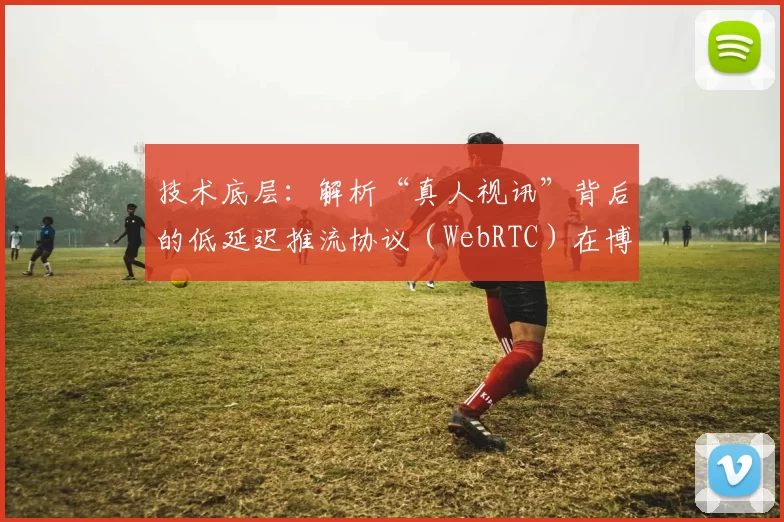 技术底层：解析“真人视讯”背后的低延迟推流协议（WebRTC）在博彩业的应用。（解密真人视讯背后的技术：WebRTC 低延迟推流在博彩行业的应用与实践）