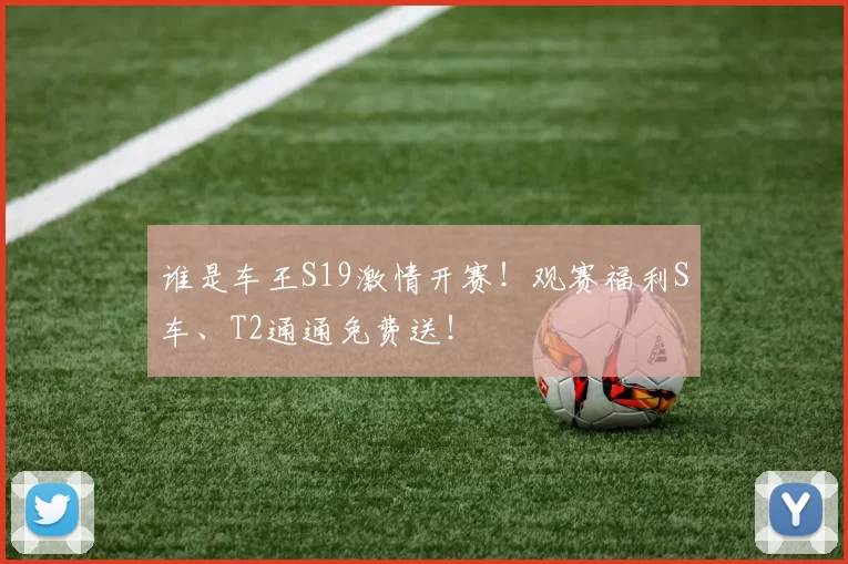 谁是车王S19激情开赛！观赛福利S车、T2通通免费送！