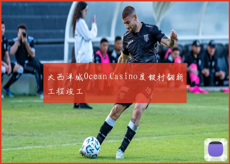 大西洋城Ocean Casino度假村翻新工程竣工