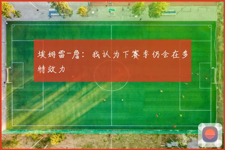 埃姆雷-詹：我认为下赛季仍会在多特效力