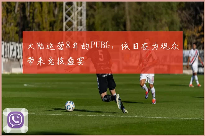 大陆运营8年的PUBG，依旧在为观众带来竞技盛宴