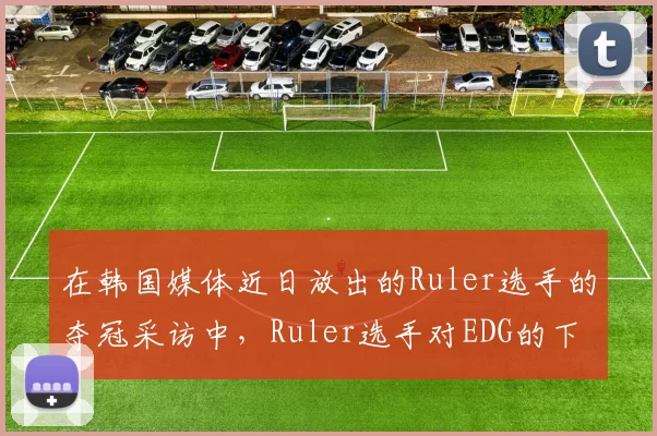 在韩国媒体近日放出的Ruler选手的夺冠采访中，Ruler选手对EDG的下路Leave选手和GEN的下路Peyz选手进行了称赞