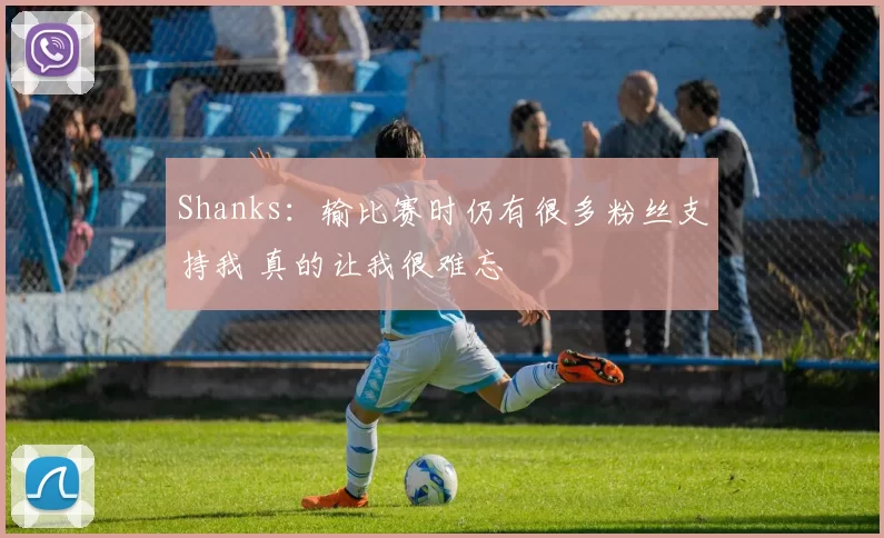 Shanks：输比赛时仍有很多粉丝支持我 真的让我很难忘