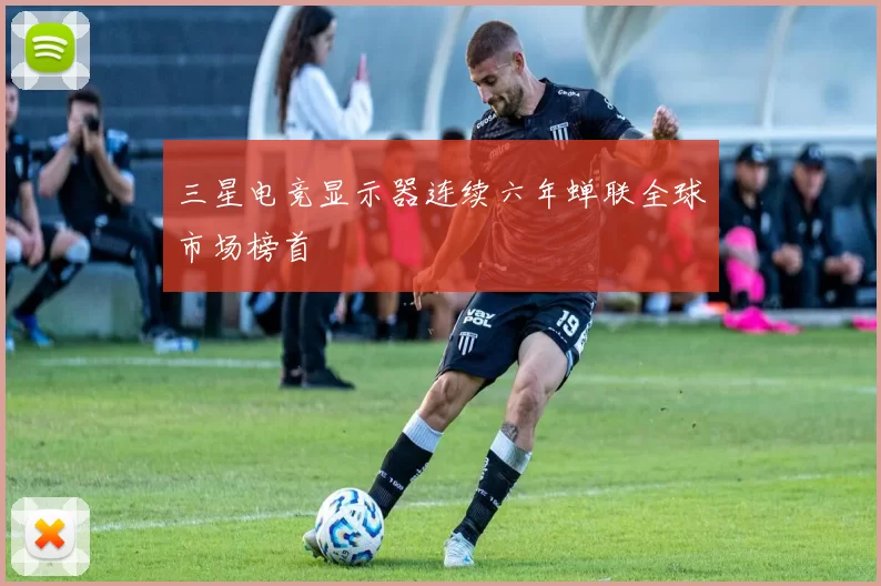 三星电竞显示器连续六年蝉联全球市场榜首