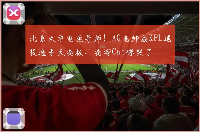 北京大学电竞导师！AG老帅成KPL退役选手天花板，花海Cat馋哭了