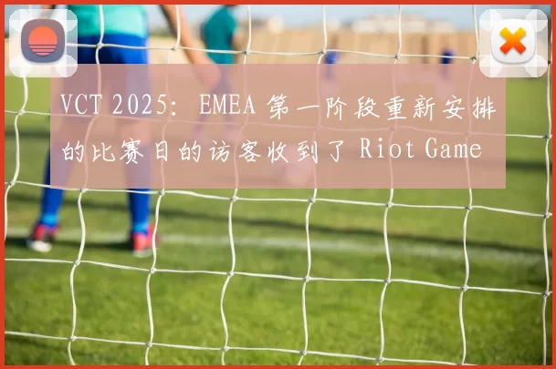 VCT 2025：EMEA 第一阶段重新安排的比赛日的访客收到了 Riot Games 的赔偿和道歉