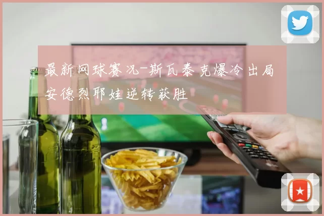 最新网球赛况-斯瓦泰克爆冷出局 安德烈耶娃逆转获胜