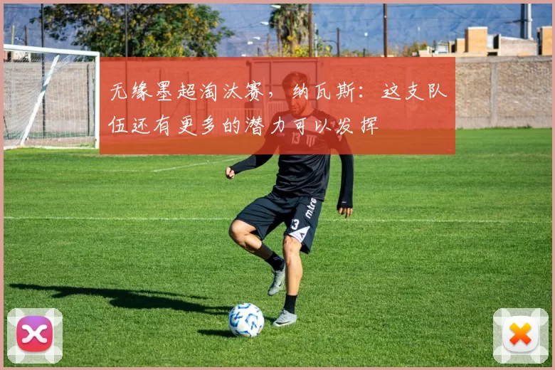 无缘墨超淘汰赛，纳瓦斯：这支队伍还有更多的潜力可以发挥