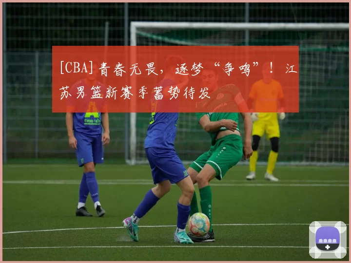 [CBA]青春无畏，逐梦“争鸣”！江苏男篮新赛季蓄势待发