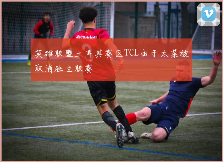 英雄联盟土耳其赛区TCL由于太菜被取消独立联赛