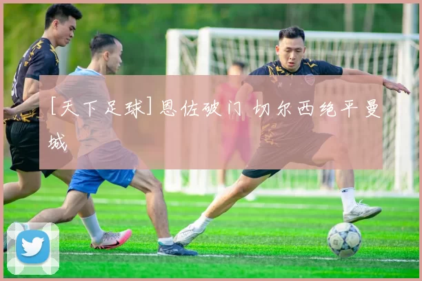 [天下足球]恩佐破门 切尔西绝平曼城