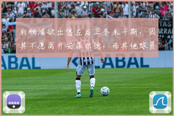 利物浦欲出售左后卫齐米卡斯，因其不愿离开安菲尔德，而其他球员面临竞争。