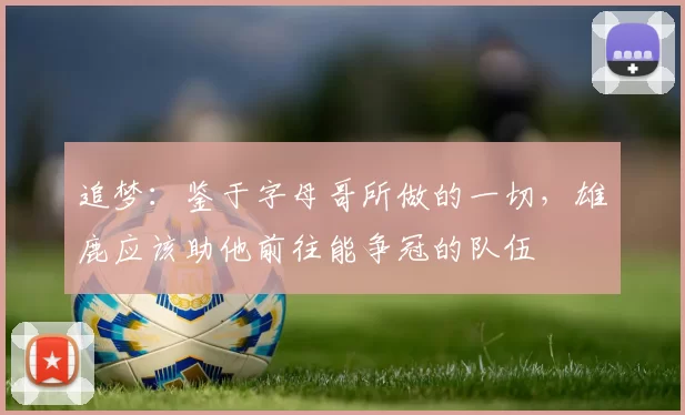 追梦：鉴于字母哥所做的一切，雄鹿应该助他前往能争冠的队伍