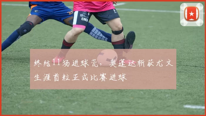 终结11场进球荒，奥蓬达斩获尤文生涯首粒正式比赛进球