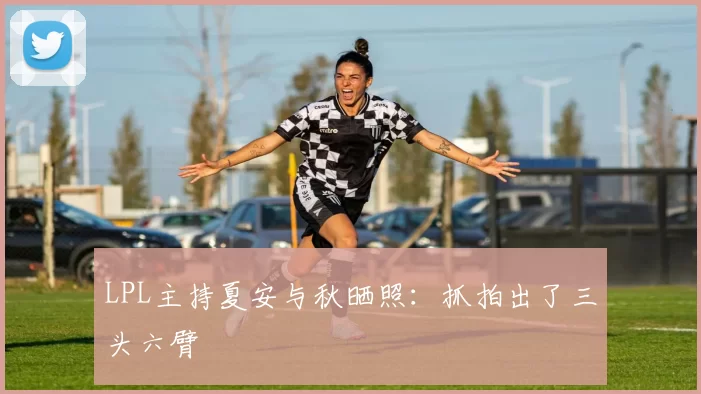 LPL主持夏安与秋晒照：抓拍出了三头六臂