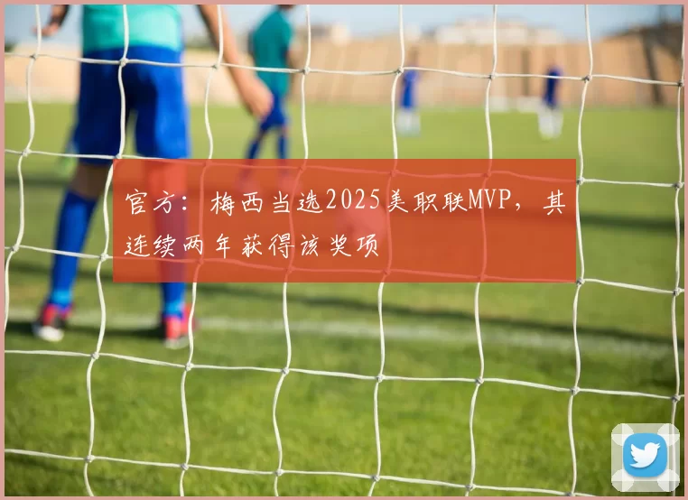 官方：梅西当选2025美职联MVP，其连续两年获得该奖项