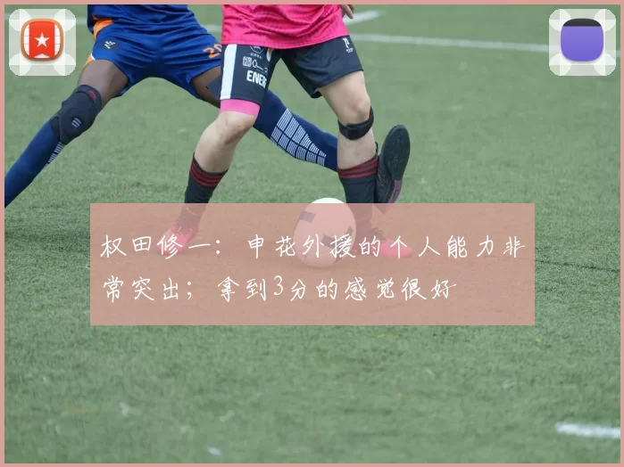 权田修一：申花外援的个人能力非常突出；拿到3分的感觉很好