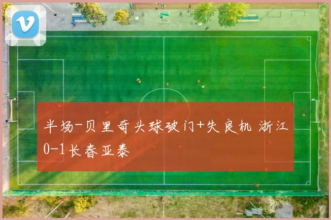 半场-贝里奇头球破门+失良机 浙江0-1长春亚泰