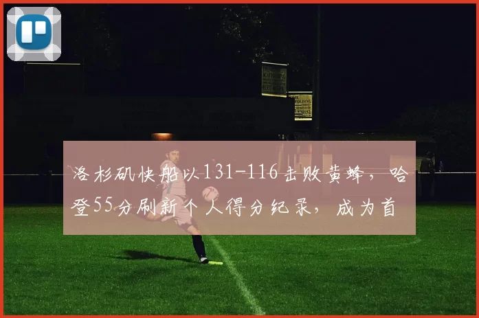洛杉矶快船以131-116击败黄蜂，哈登55分刷新个人得分纪录，成为首位在两支球队保持得分纪录的球员。