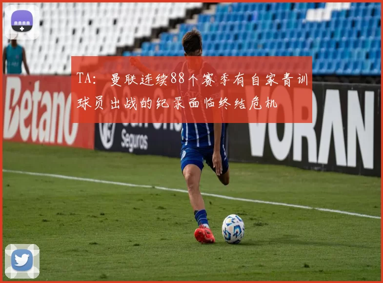 TA：曼联连续88个赛季有自家青训球员出战的纪录面临终结危机