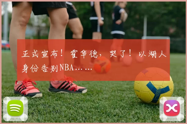 正式宣布！霍华德，哭了！以湖人身份告别NBA……