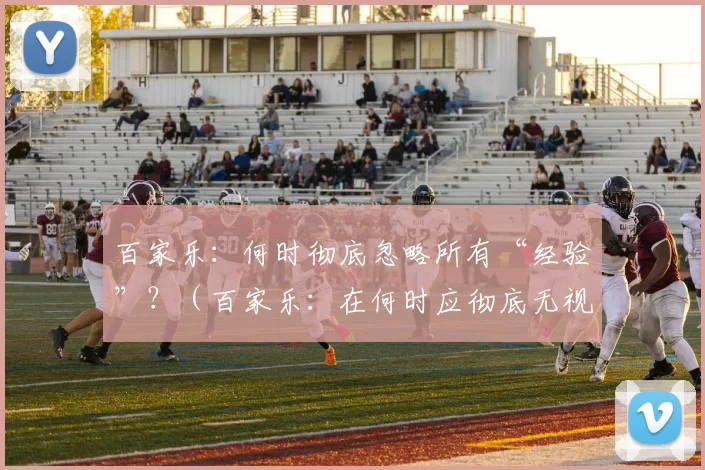 百家乐：何时彻底忽略所有“经验”？（百家乐：在何时应彻底无视一切“经验”？）