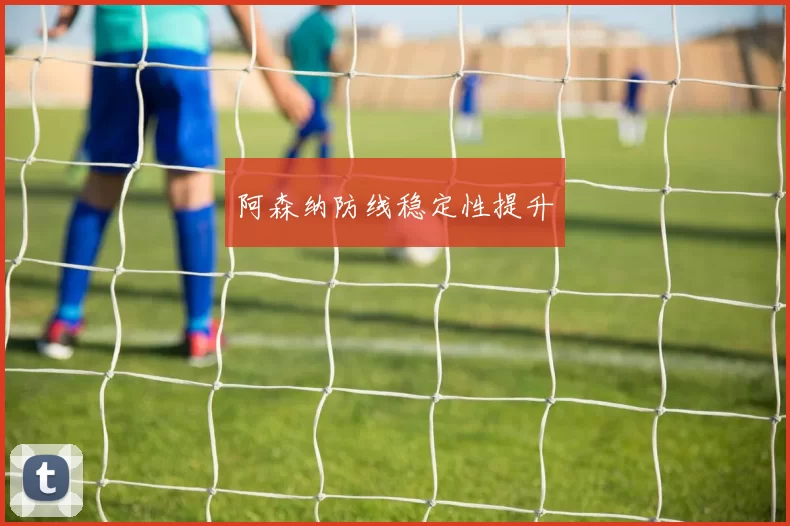 阿森纳防线稳定性提升