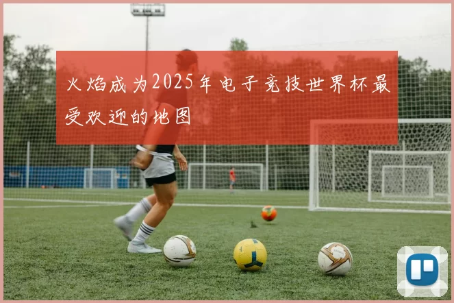 火焰成为2025年电子竞技世界杯最受欢迎的地图