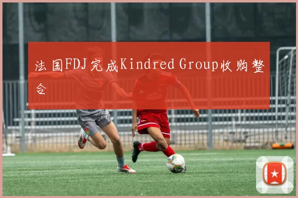法国FDJ完成Kindred Group收购整合